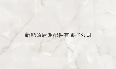 新能源后期配件有哪些公司