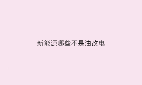 新能源哪些不是油改电(哪些车属于油改电)