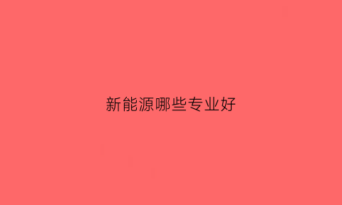 新能源哪些专业好(新能源哪个专业将来前景好一点)