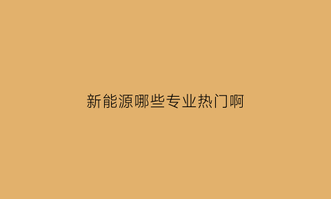 新能源哪些专业热门啊