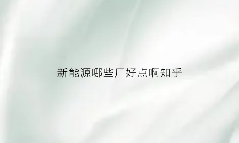 新能源哪些厂好点啊知乎