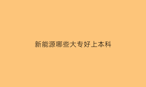 新能源哪些大专好上本科