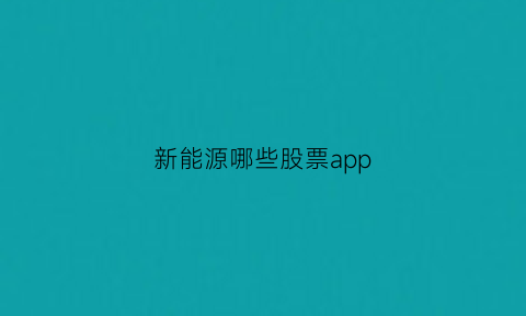 新能源哪些股票app(有什么新能源股票推荐)