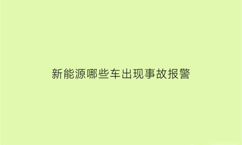 新能源哪些车出现事故报警(新能源汽车事故危险吗)