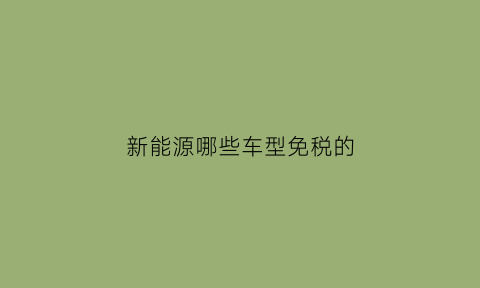 新能源哪些车型免税的