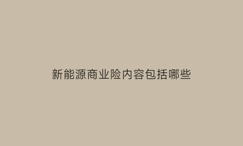 新能源商业险内容包括哪些(2021版新能源商业保险示范条款中附加险有多少个)