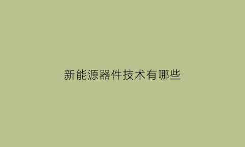 新能源器件技术有哪些(新能源技术与器件专业怎么样)