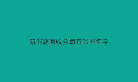 新能源回收公司有哪些名字(新能源回收再生有限公司名称)