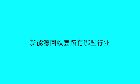 新能源回收套路有哪些行业