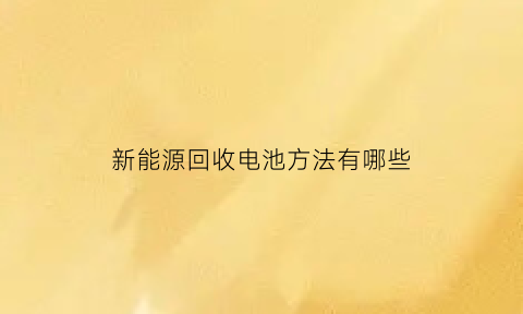 新能源回收电池方法有哪些(新能源汽车电池回收技术)
