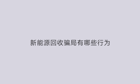 新能源回收骗局有哪些行为(新能源汽车电池回收)