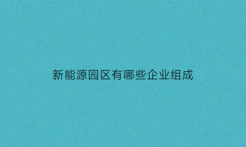 新能源园区有哪些企业组成