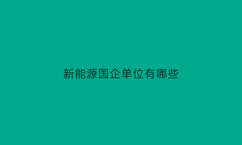 新能源国企单位有哪些(国新能源下属单位)