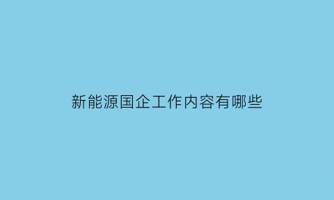 新能源国企工作内容有哪些(新能源国企单位)