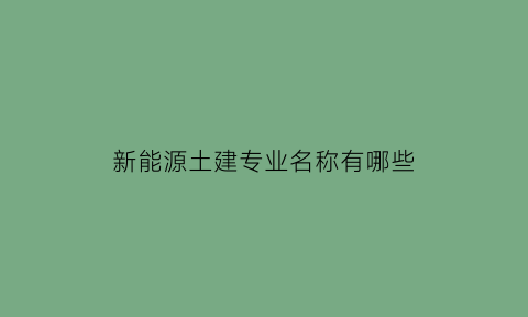 新能源土建专业名称有哪些