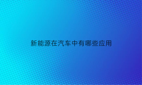 新能源在汽车中有哪些应用