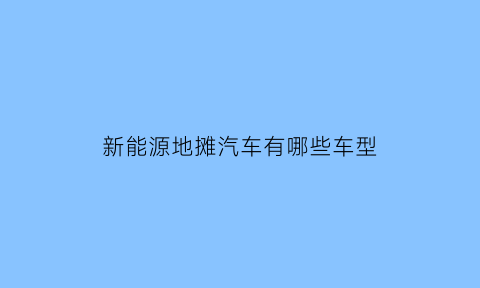 新能源地摊汽车有哪些车型(新能源地摊汽车有哪些车型呢)