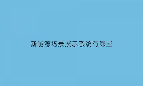 新能源场景展示系统有哪些