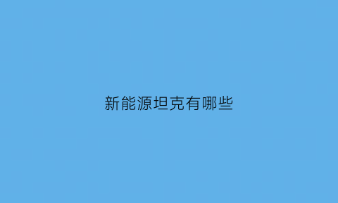 新能源坦克有哪些(新能源军用)