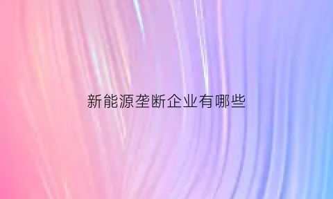 新能源垄断企业有哪些