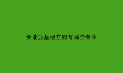 新能源基建方向有哪些专业