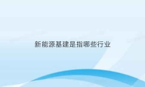 新能源基建是指哪些行业(能源新基建是什么)