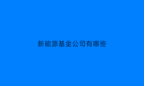 新能源基金公司有哪些