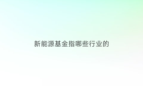 新能源基金指哪些行业的