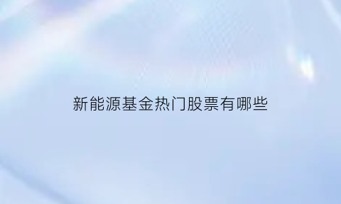 新能源基金热门股票有哪些