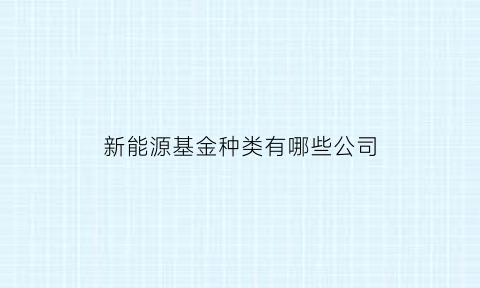 新能源基金种类有哪些公司(新能源基金种类有哪些公司名称)