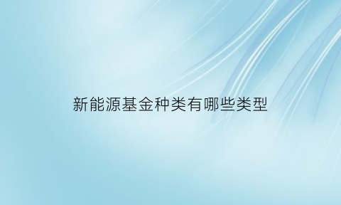 新能源基金种类有哪些类型(新能源基金指的是什么)