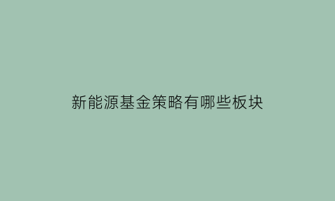 新能源基金策略有哪些板块(新能源基金策略有哪些板块股票)