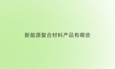 新能源复合材料产品有哪些