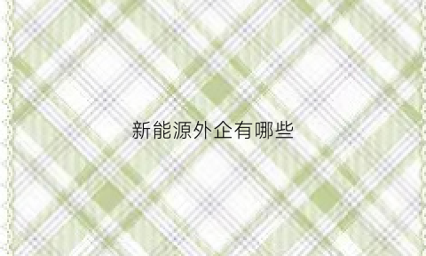 新能源外企有哪些(新能源外企有哪些公司)