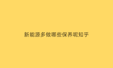 新能源多做哪些保养呢知乎