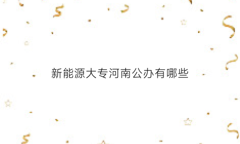 新能源大专河南公办有哪些