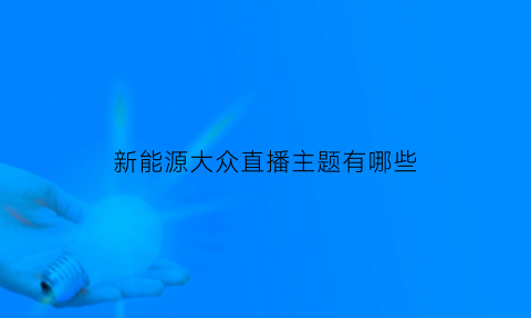 新能源大众直播主题有哪些(新能源汽车直播)