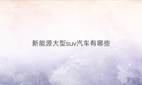 新能源大型suv汽车有哪些