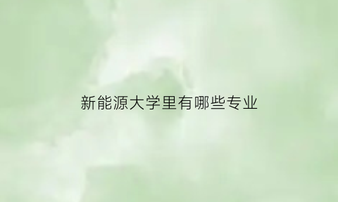 新能源大学里有哪些专业