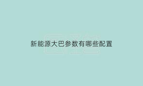 新能源大巴参数有哪些配置