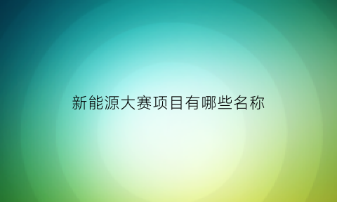 新能源大赛项目有哪些名称(新能源大赛项目有哪些名称和内容)