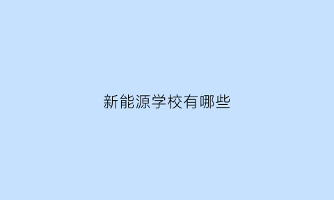 新能源学校有哪些(新能源学校有哪些专业招生)