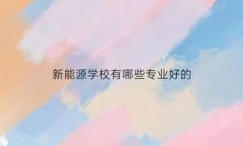 新能源学校有哪些专业好的