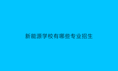 新能源学校有哪些专业招生(未来10大热门专业)