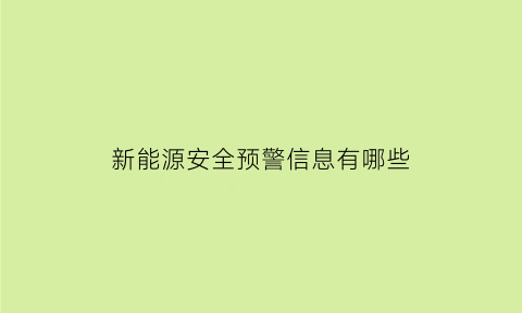 新能源安全预警信息有哪些(新能源安全预警信息有哪些内容)