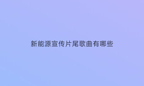 新能源宣传片尾歌曲有哪些