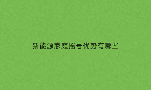 新能源家庭摇号优势有哪些(新能源家庭摇号优势有哪些呢)