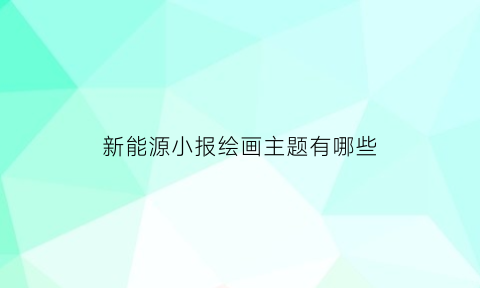 新能源小报绘画主题有哪些(新能源小报成品word)