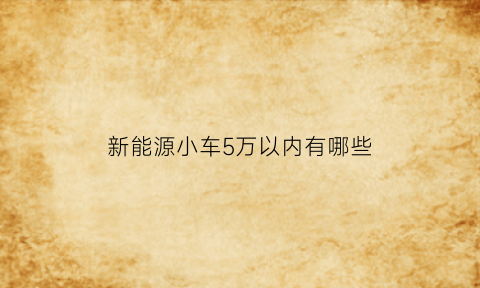 新能源小车5万以内有哪些