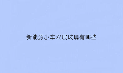 新能源小车双层玻璃有哪些